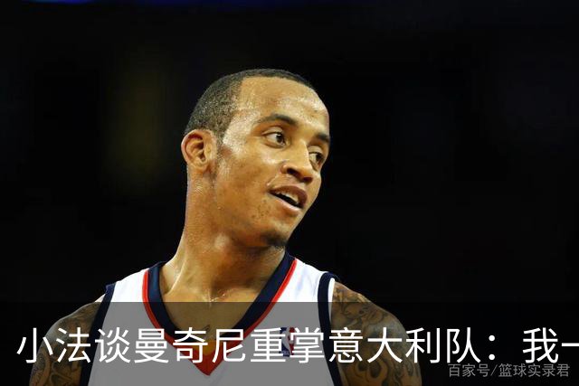 小法谈曼奇尼重掌意大利队：我一直很欣赏他，他的球队强调进攻